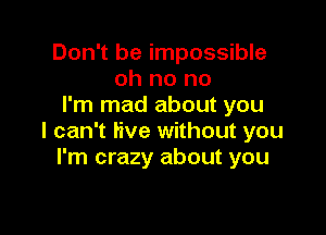 Don't be impossible
oh no no
I'm mad about you

I can't Hve without you
I'm crazy about you