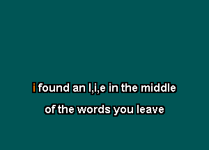 ifound an l,i,e in the middle

ofthe words you leave
