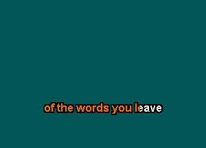 ofthe words you leave