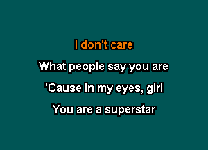 I don't care

What people say you are

'Cause in my eyes, girl

You are a superstar
