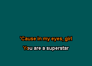 'Cause in my eyes, girl

You are a superstar