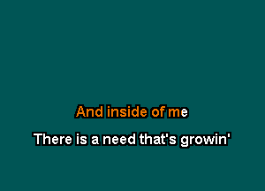 And inside of me

There is a need that's growin'