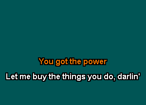 You got the power

Let me buy the things you do, darlin'