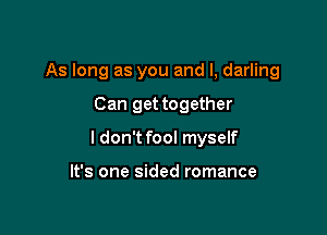 As long as you and l, darling

Can get together
ldon't fool myself

It's one sided romance