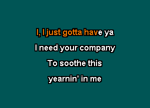 l, Ijust gotta have ya

lneed your company

To soothe this

yearnin' in me