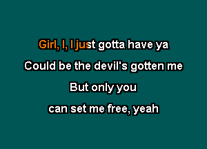 Girl, I, Ijust gotta have ya

Could be the devil's gotten me

But only you

can set me free, yeah