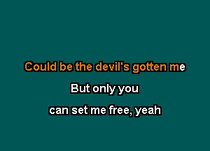 Could be the devil's gotten me

But only you

can set me free, yeah