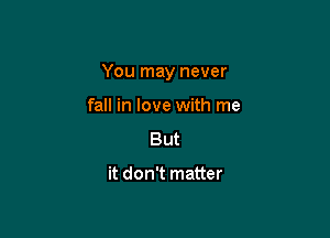 You may never

fall in love with me
But

it don't matter