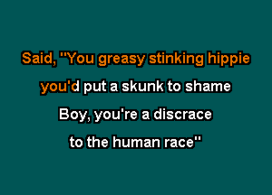 Said, You greasy stinking hippie

you'd put a skunk to shame

Boy. you're a discrace

to the human race