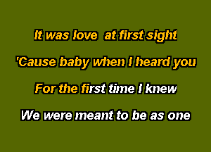 It was love at first sight
'Cause baby when I heard you
For the first time I knew

We were meant to be as one