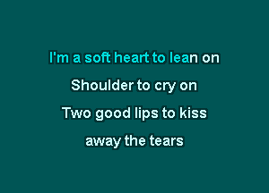 I'm a soft heart to lean on

Shoulder to cry on

Two good lips to kiss

away the tears
