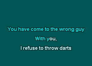 You have come to the wrong guy

With you,

I refuse to throw darts