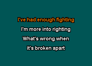 I've had enough fighting

I'm more into righting
What's wrong when

it's broken apart