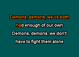 Demons, demons, we've both
had enough of our own

Demons, demons, we don't

have to fight them alone