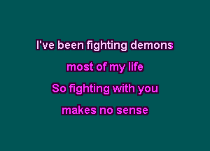 I've been fighting demons

most of my life

So fighting with you

makes no sense