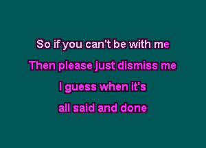 So ifyou can't be with me

Then pleasejust dismiss me

I guess when it's

all said and done