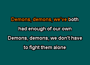 Demons, demons, we've both

had enough of our own
Demons, demons, we don't have

to fightthem alone