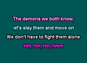 The demons we both know,

let's slay them and move on

We don't have to fight them alone

Hm, hm. hm, hmm