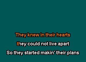 They knew in their hearts

they could not live apart

So they started makin' their plans