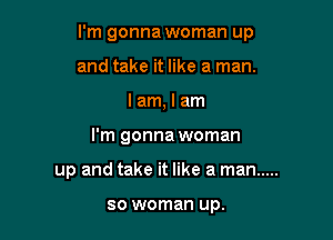 I'm gonna woman up
and take it like a man.
I am, I am

I'm gonna woman

up and take it like a man .....

so woman up.