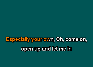 Especially your own. Oh, come on,

open up and let me in