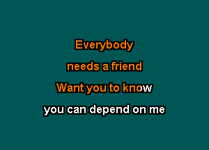 Everybody
needs a friend

Want you to know

you can depend on me