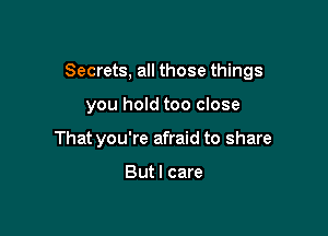 Secrets, all those things

you hold too close
That you're afraid to share

But I care