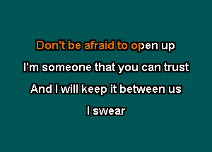 Don't be afraid to open up

I'm someone that you can trust

And lwill keep it between us

I swear
