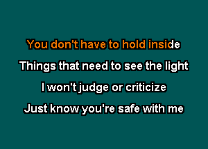 You don't have to hold inside
Things that need to see the light
I won'tjudge or criticize

Just know you're safe with me