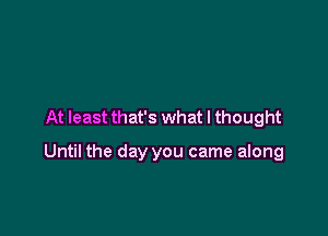 At least that's what I thought

Until the day you came along