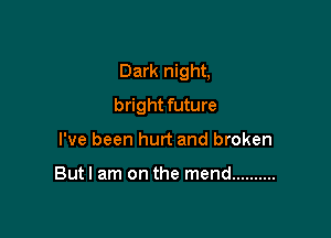 Dark night,

bright future
I've been hurt and broken

Butl am on the mend ..........