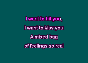 I want to hit you,

I want to kiss you

A mixed bag

offeelings so real