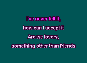 I've neverfelt it,
how can I accept it

Are we lovers,

something other than friends