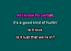 All I know for certain,

it's a good kind of hurtin'
Is it love.

is it lust that we're in?