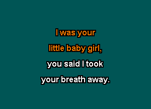 I was your

little baby girl,

you said I took

your breath away.