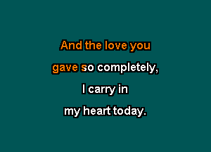 And the love you

gave so completely,
I carry in

my heart today.