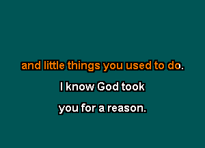 and little things you used to do.

I know God took

you for a reason.