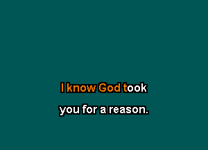 I know God took

you for a reason.