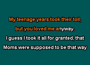 My teenage years took their toll,
but you loved me anyway.
I guess I took it all for granted, that

Moms were supposed to be that way