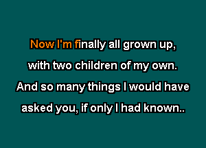 Now I'm finally all grown up,

with two children of my own.

And so many things Iwould have

asked you, if only I had known.