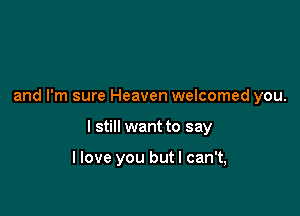 and I'm sure Heaven welcomed you.

I still want to say

llove you but I can't,