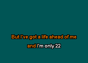 But I've got a life ahead of me

and I'm only 22
