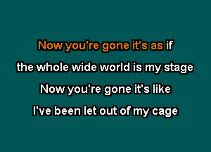 Now you're gone it's as if

the whole wide world is my stage

Now you're gone it's like

I've been let out of my cage