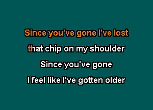 Since you've gone I've lost
that chip on my shoulder

Since you've gone

I feel like I've gotten older