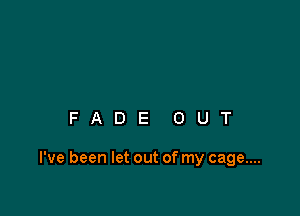 FADE OUT

I've been let out of my cage...