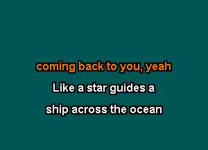 coming back to you, yeah

Like a star guides a

ship across the ocean