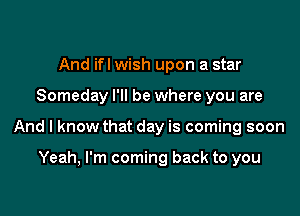 And ifl wish upon a star

Someday I'll be where you are

And I know that day is coming soon

Yeah, I'm coming back to you
