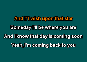 And ifl wish upon that star
Someday I'll be where you are
And I know that day is coming soon

Yeah, I'm coming back to you