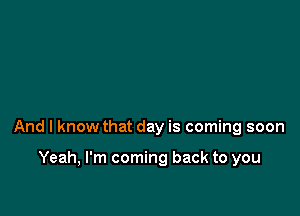 And I know that day is coming soon

Yeah, I'm coming back to you