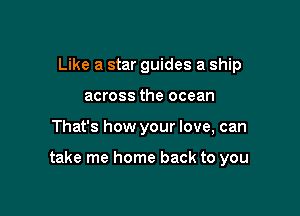 Like a star guides a ship
across the ocean

That's how your love, can

take me home back to you